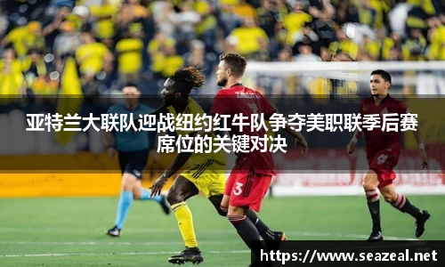 亚特兰大联队迎战纽约红牛队争夺美职联季后赛席位的关键对决